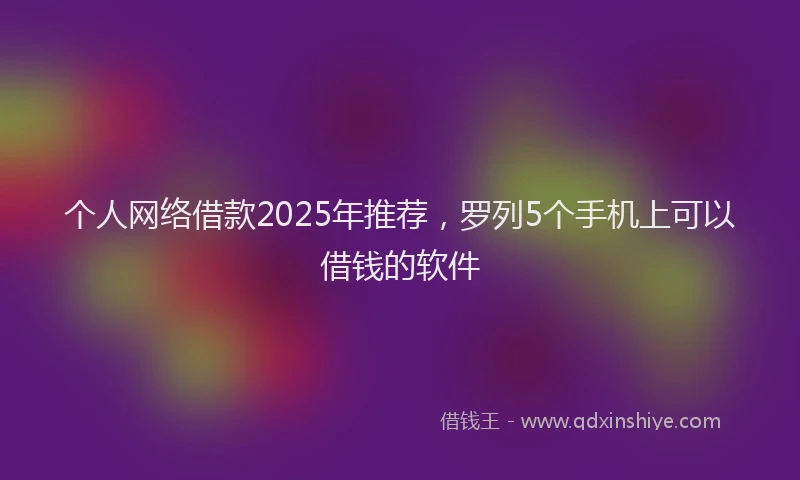 个人网络借款2025年推荐，罗列5个手机上可以借钱的软件