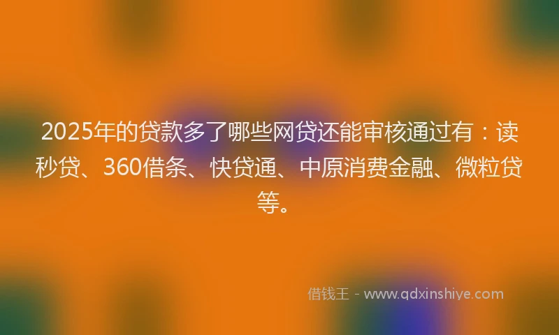 2025年的贷款多了哪些网贷还能审核通过有：读秒贷、360借条、快贷通、中原消费金融、微粒贷等。