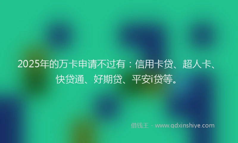 2025年的万卡申请不过有：信用卡贷、超人卡、快贷通、好期贷、平安i贷等。