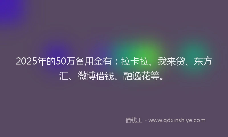 2025年的50万备用金有：拉卡拉、我来贷、东方汇、微博借钱、融逸花等。