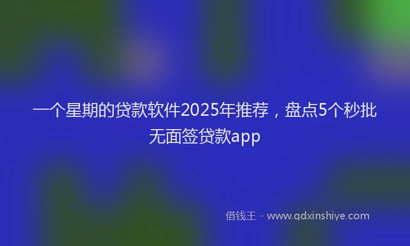 一个星期的贷款软件2025年推荐，盘点5个秒批无面签贷款app