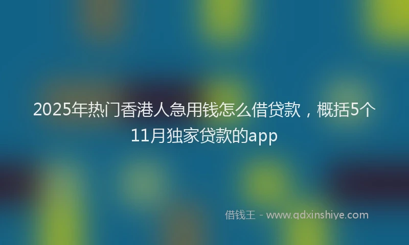 2025年热门香港人急用钱怎么借贷款，概括5个11月独家贷款的app