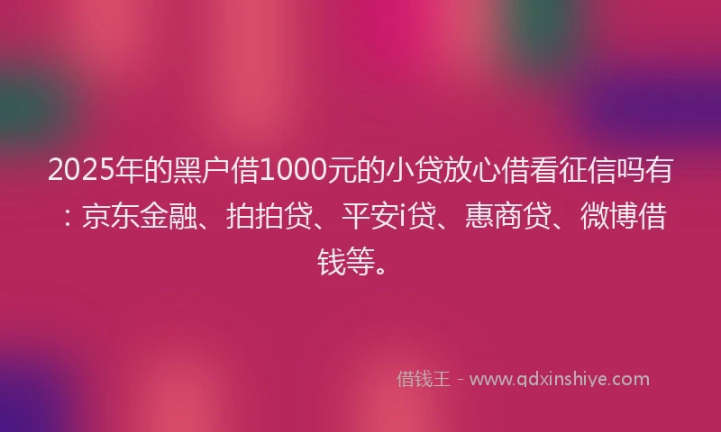2025年的黑户借1000元的小贷放心借看征信吗有：京东金融、拍拍贷、平安i贷、惠商贷、微博借钱等。
