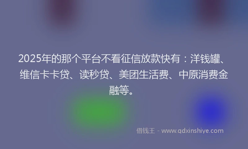 2025年的那个平台不看征信放款快有：洋钱罐、维信卡卡贷、读秒贷、美团生活费、中原消费金融等。