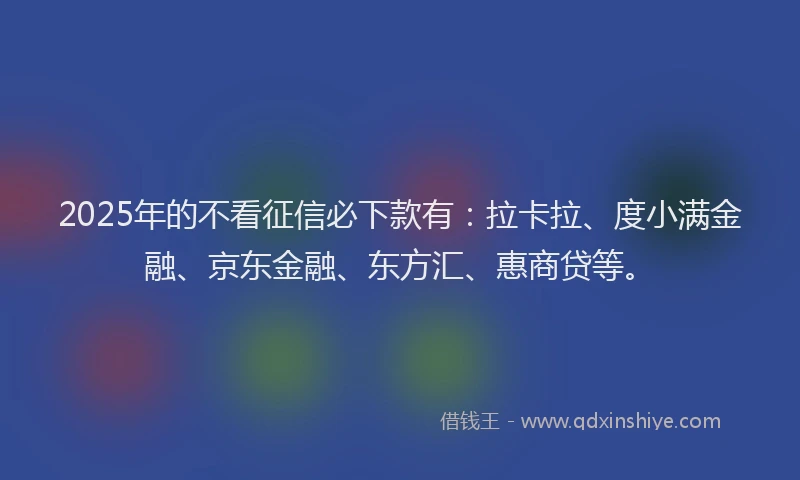 2025年的不看征信必下款有：拉卡拉、度小满金融、京东金融、东方汇、惠商贷等。