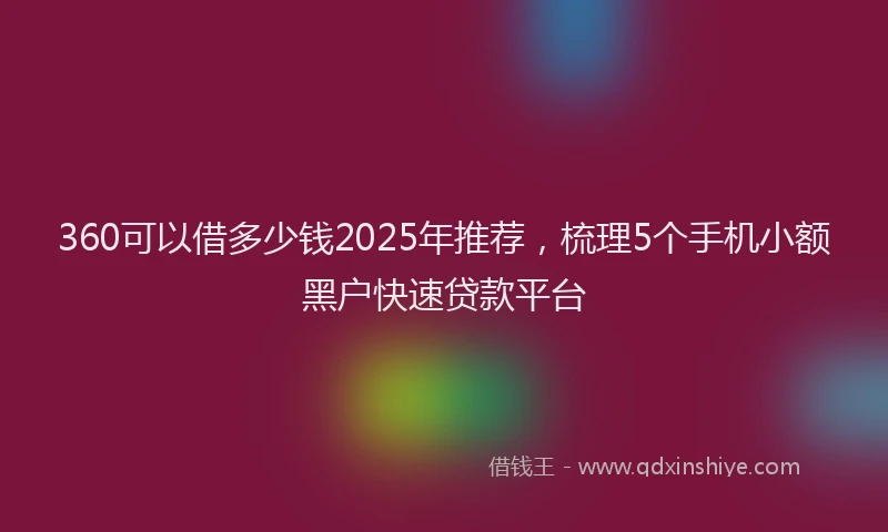 360可以借多少钱2025年推荐，梳理5个手机小额黑户快速贷款平台