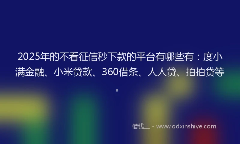 2025年的不看征信秒下款的平台有哪些有：度小满金融、小米贷款、360借条、人人贷、拍拍贷等。