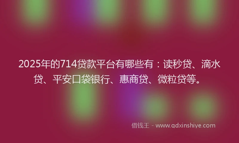 2025年的714贷款平台有哪些有：读秒贷、滴水贷、平安口袋银行、惠商贷、微粒贷等。