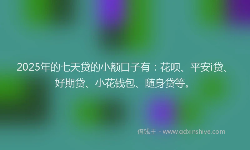 2025年的七天贷的小额口子有：花呗、平安i贷、好期贷、小花钱包、随身贷等。