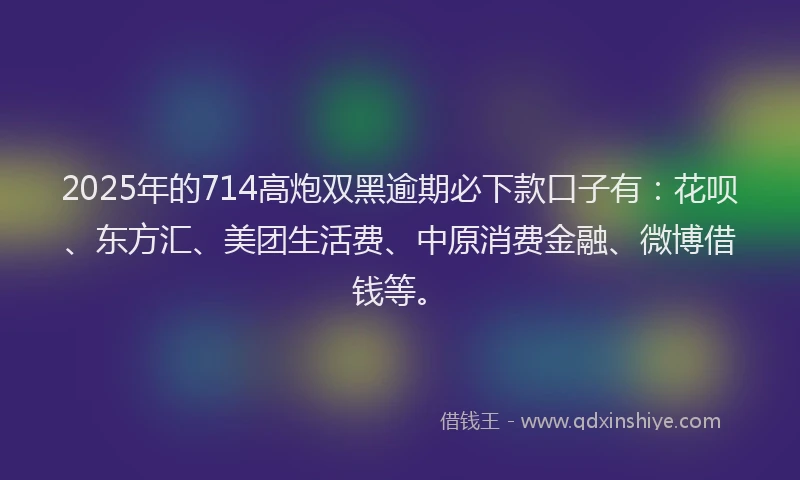 2025年的714高炮双黑逾期必下款口子有：花呗、东方汇、美团生活费、中原消费金融、微博借钱等。