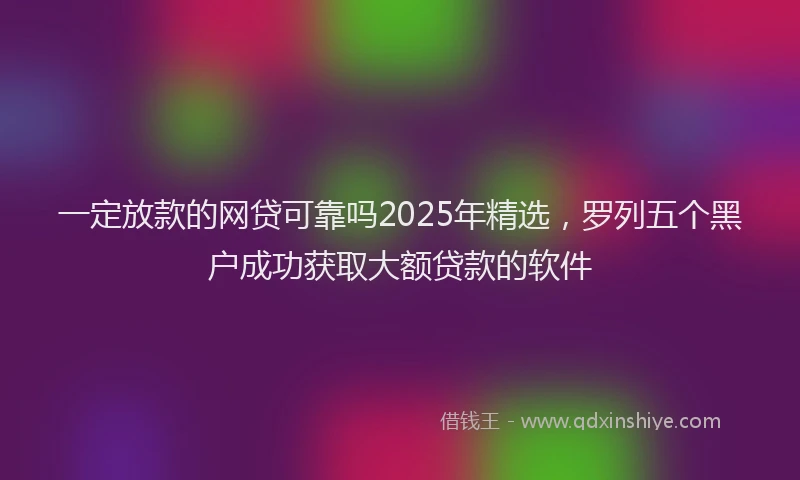 一定放款的网贷可靠吗2025年精选，罗列五个黑户成功获取大额贷款的软件