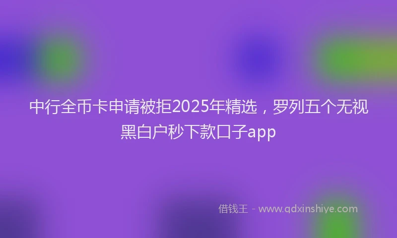 中行全币卡申请被拒2025年精选，罗列五个无视黑白户秒下款口子app
