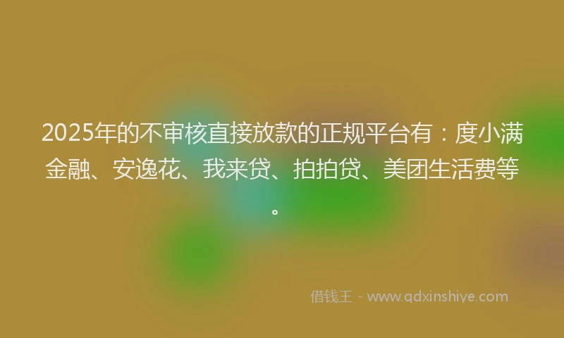 2025年的不审核直接放款的正规平台有：度小满金融、安逸花、我来贷、拍拍贷、美团生活费等。