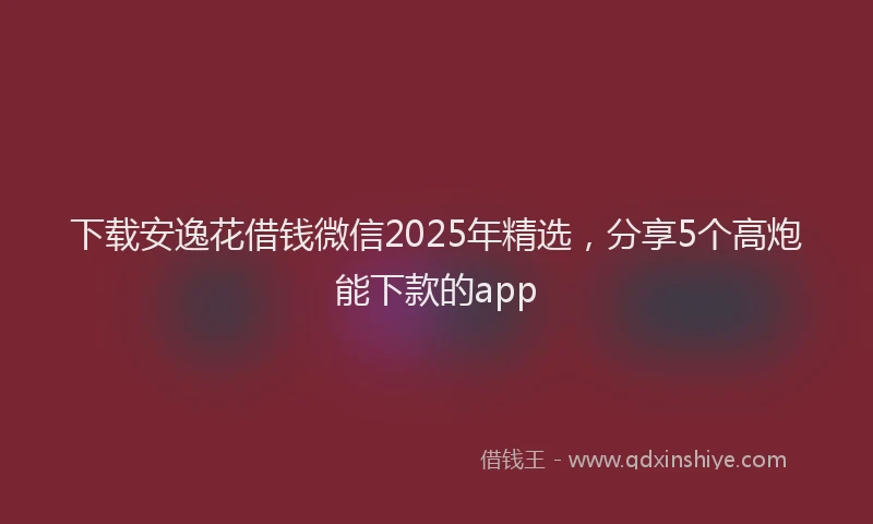 下载安逸花借钱微信2025年精选，分享5个高炮能下款的app