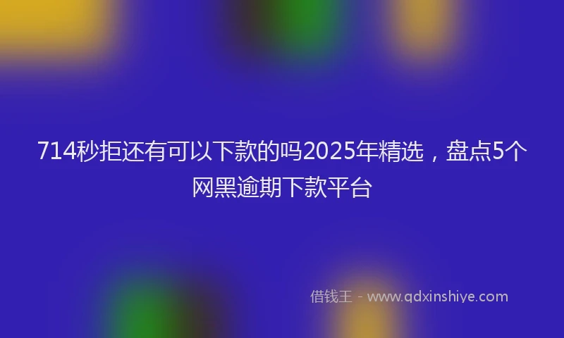 714秒拒还有可以下款的吗2025年精选，盘点5个网黑逾期下款平台