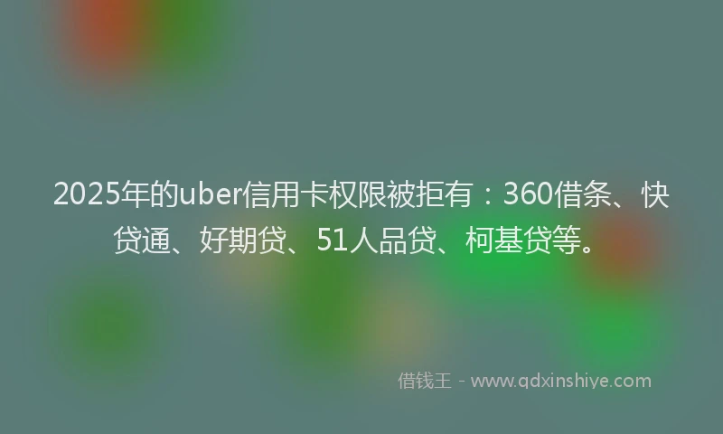 2025年的uber信用卡权限被拒有：360借条、快贷通、好期贷、51人品贷、柯基贷等。