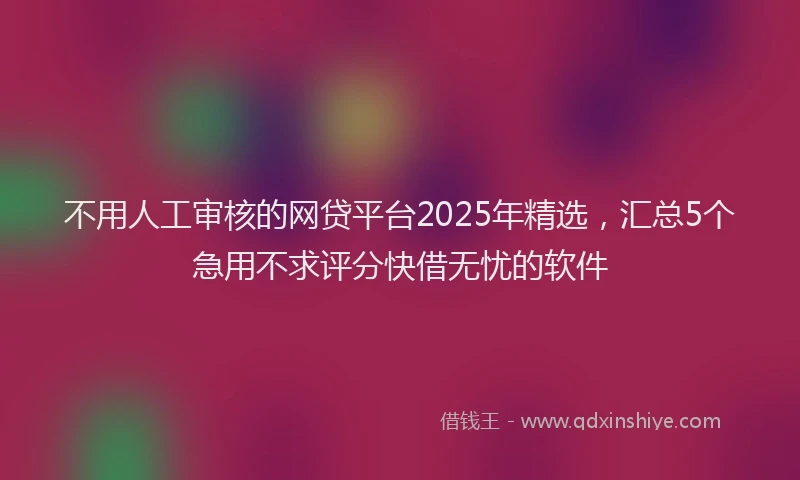 不用人工审核的网贷平台2025年精选，汇总5个急用不求评分快借无忧的软件