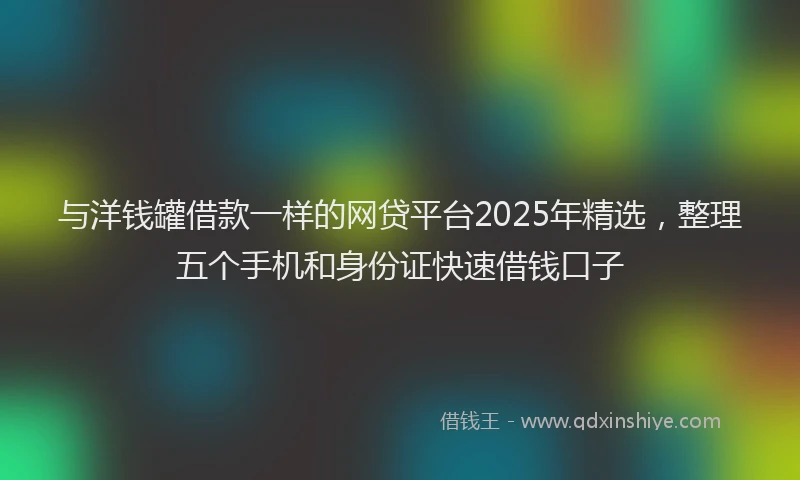 与洋钱罐借款一样的网贷平台2025年精选，整理五个手机和身份证快速借钱口子