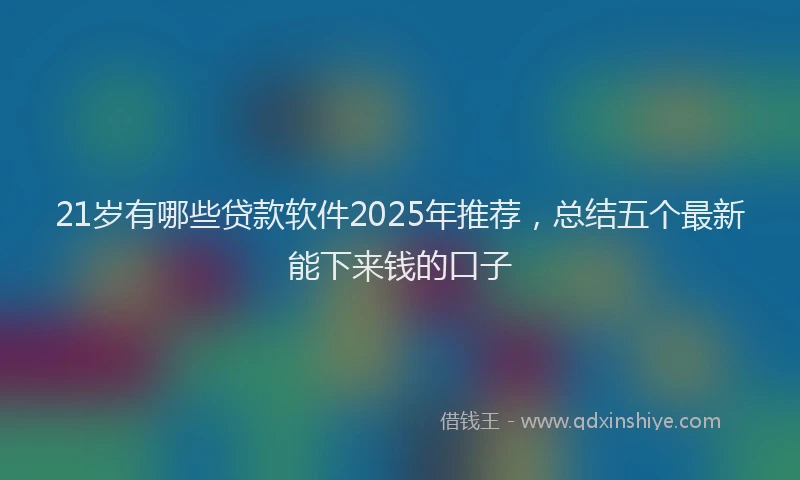 21岁有哪些贷款软件2025年推荐，总结五个最新能下来钱的口子