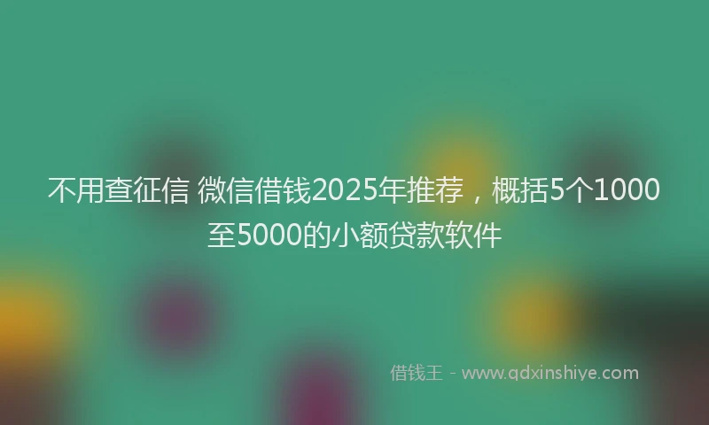 不用查征信 微信借钱2025年推荐，概括5个1000至5000的小额贷款软件