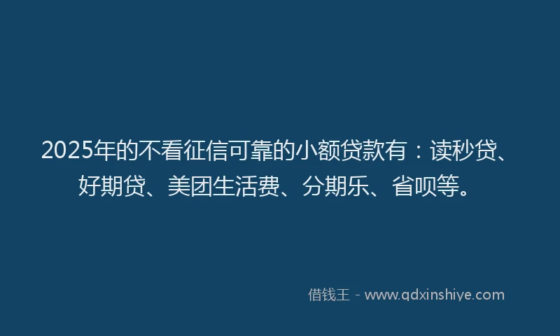 2025年的不看征信可靠的小额贷款有：读秒贷、好期贷、美团生活费、分期乐、省呗等。