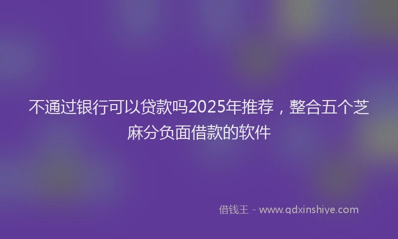 不通过银行可以贷款吗2025年推荐，整合五个芝麻分负面借款的软件