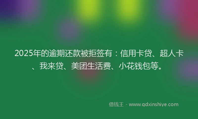 2025年的逾期还款被拒签有：信用卡贷、超人卡、我来贷、美团生活费、小花钱包等。