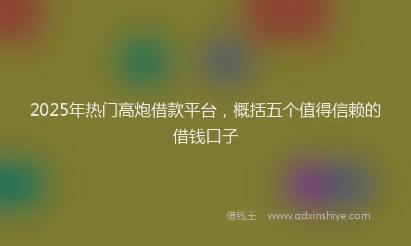 2025年热门高炮借款平台，概括五个值得信赖的借钱口子
