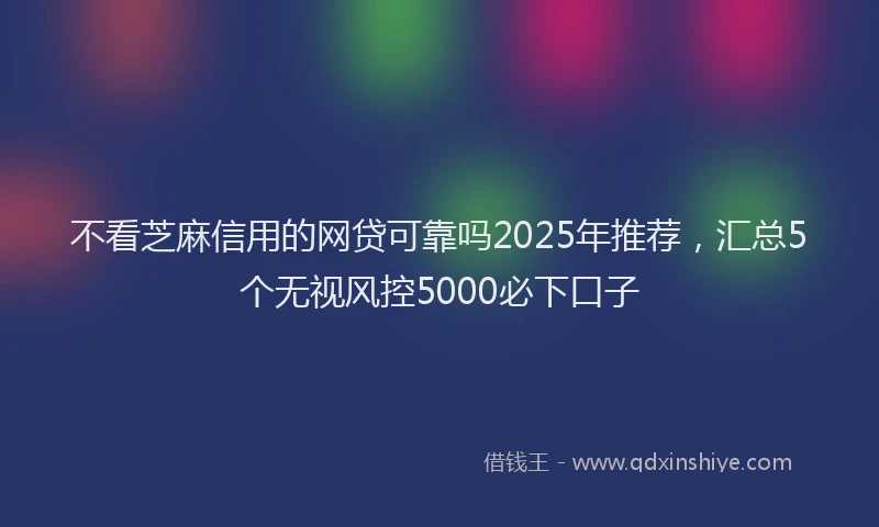 不看芝麻信用的网贷可靠吗2025年推荐，汇总5个无视风控5000必下口子