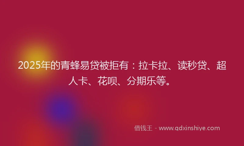 2025年的青蜂易贷被拒有：拉卡拉、读秒贷、超人卡、花呗、分期乐等。