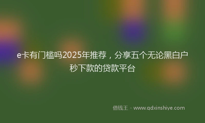 e卡有门槛吗2025年推荐，分享五个无论黑白户秒下款的贷款平台