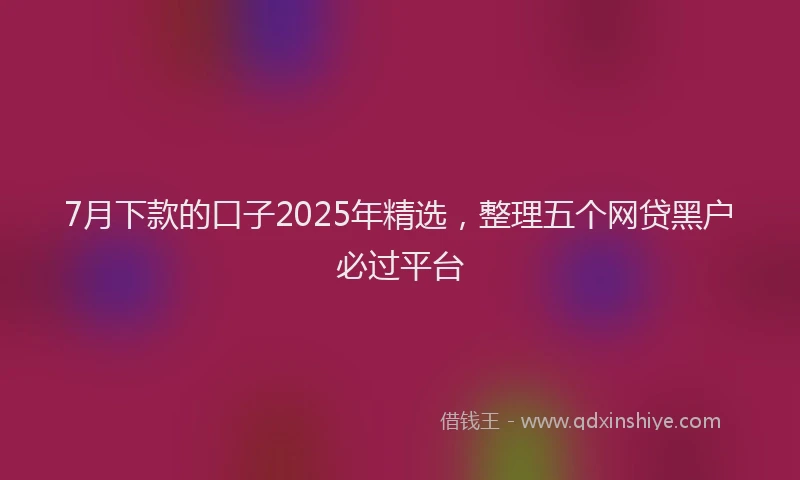 7月下款的口子2025年精选，整理五个网贷黑户必过平台