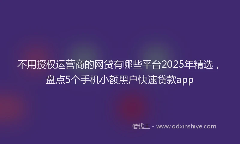 不用授权运营商的网贷有哪些平台2025年精选，盘点5个手机小额黑户快速贷款app