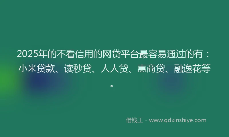 2025年的不看信用的网贷平台最容易通过的有：小米贷款、读秒贷、人人贷、惠商贷、融逸花等。