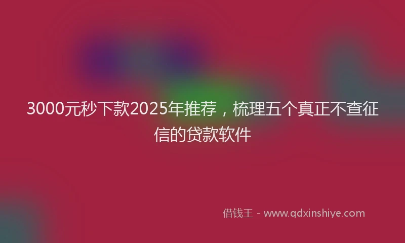 3000元秒下款2025年推荐，梳理五个真正不查征信的贷款软件