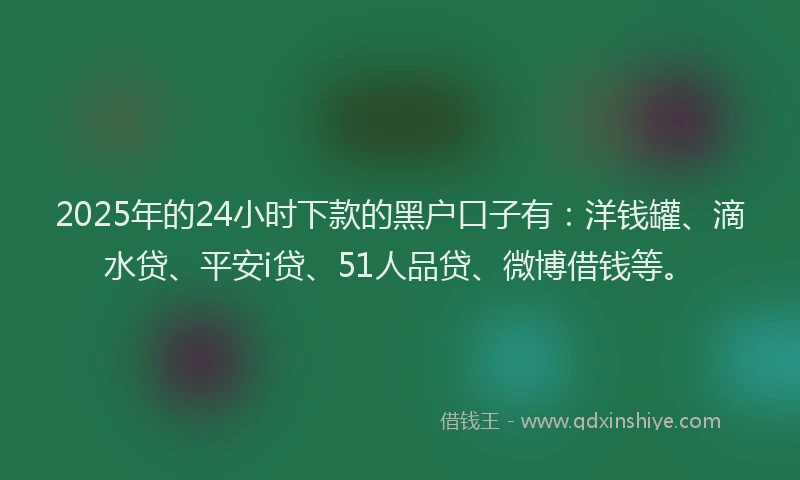 2025年的24小时下款的黑户口子有：洋钱罐、滴水贷、平安i贷、51人品贷、微博借钱等。