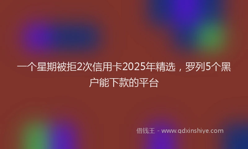 一个星期被拒2次信用卡2025年精选，罗列5个黑户能下款的平台
