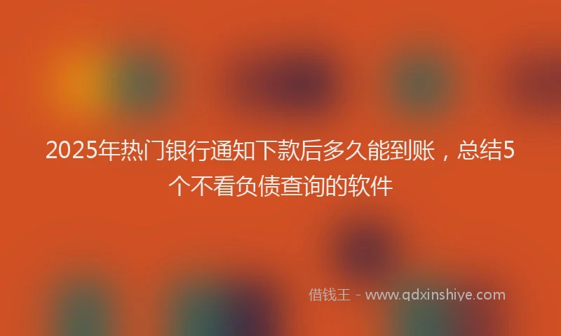 2025年热门银行通知下款后多久能到账，总结5个不看负债查询的软件
