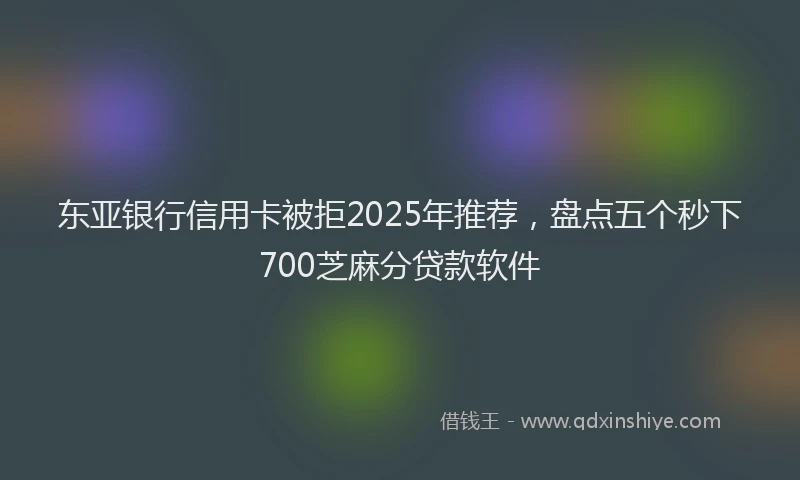 东亚银行信用卡被拒2025年推荐，盘点五个秒下700芝麻分贷款软件