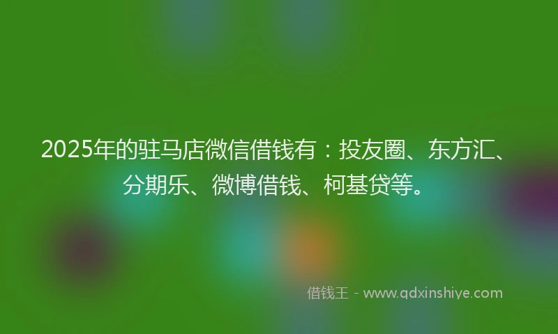 2025年的驻马店微信借钱有：投友圈、东方汇、分期乐、微博借钱、柯基贷等。