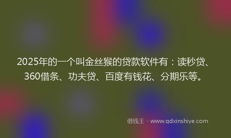 2025年的一个叫金丝猴的贷款软件有：读秒贷、360借条、功夫贷、百度有钱花、分期乐等。