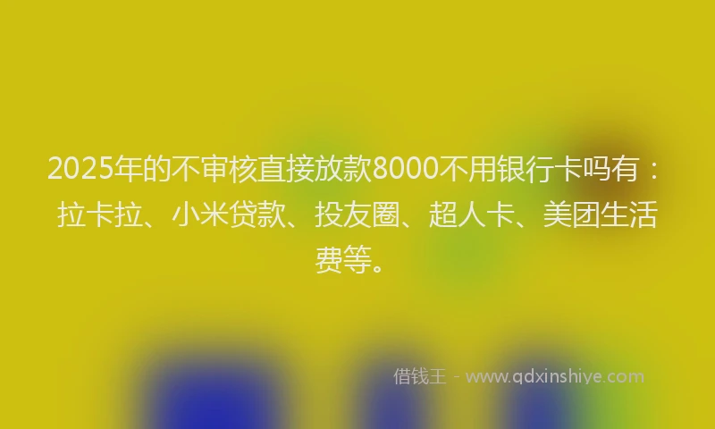 2025年的不审核直接放款8000不用银行卡吗有：拉卡拉、小米贷款、投友圈、超人卡、美团生活费等。