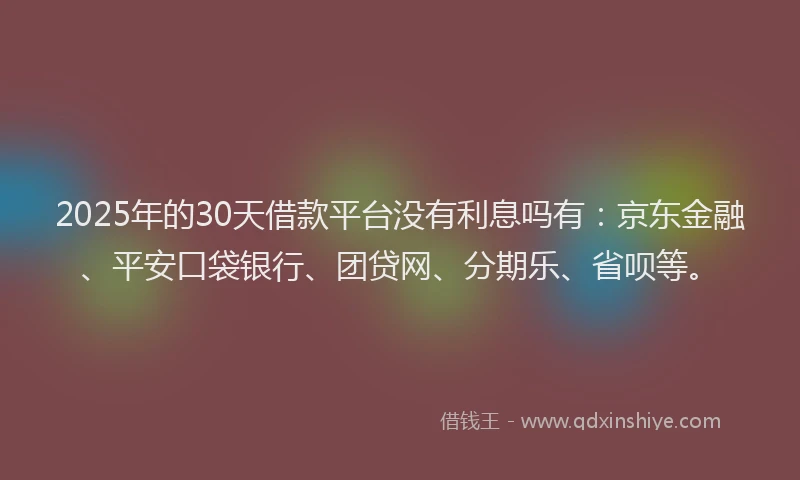 2025年的30天借款平台没有利息吗有：京东金融、平安口袋银行、团贷网、分期乐、省呗等。