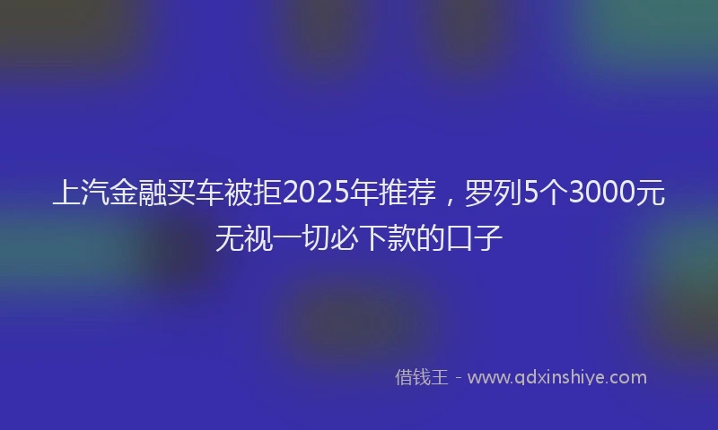 上汽金融买车被拒2025年推荐，罗列5个3000元无视一切必下款的口子