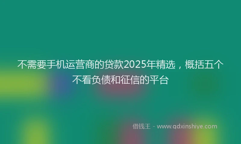 不需要手机运营商的贷款2025年精选，概括五个不看负债和征信的平台