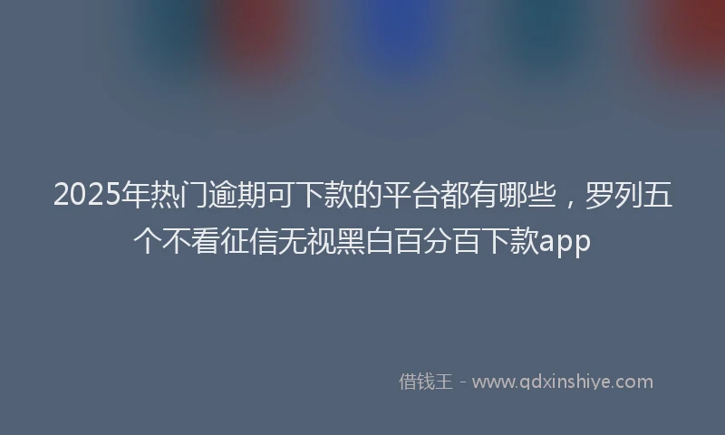 2025年热门逾期可下款的平台都有哪些，罗列五个不看征信无视黑白百分百下款app