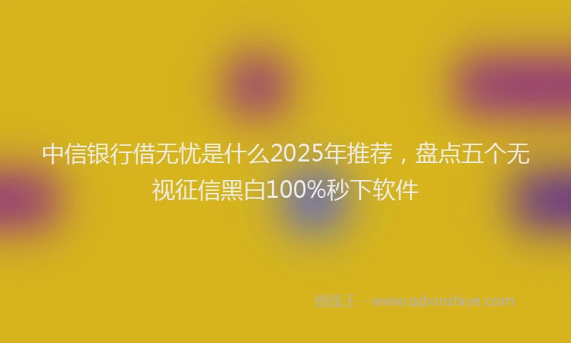 中信银行借无忧是什么2025年推荐，盘点五个无视征信黑白100%秒下软件
