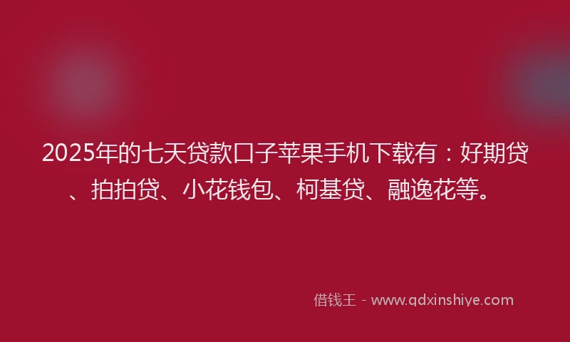2025年的七天贷款口子苹果手机下载有：好期贷、拍拍贷、小花钱包、柯基贷、融逸花等。