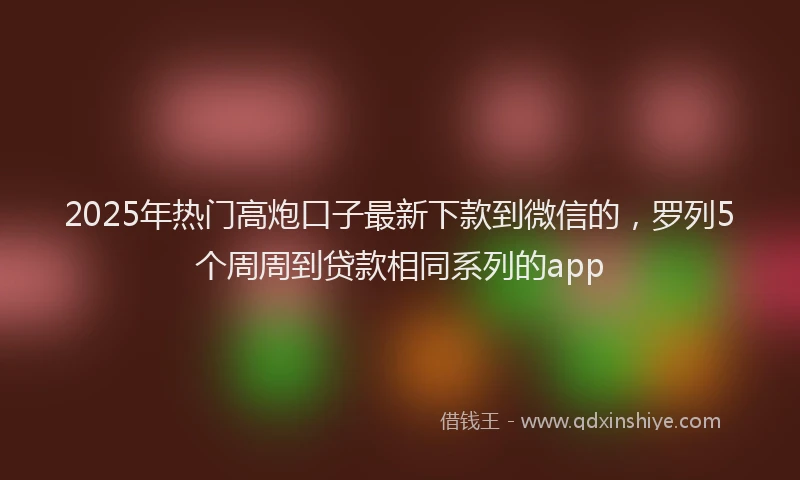 2025年热门高炮口子最新下款到微信的，罗列5个周周到贷款相同系列的app