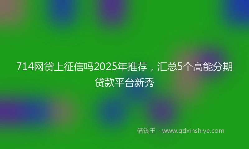 714网贷上征信吗2025年推荐，汇总5个高能分期贷款平台新秀